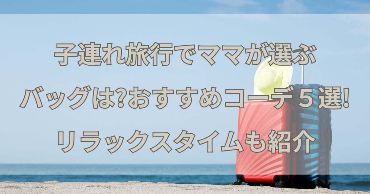 子連れ旅行でママが選ぶバッグは?おすすめコーデ5選!リラックスタイムも紹介