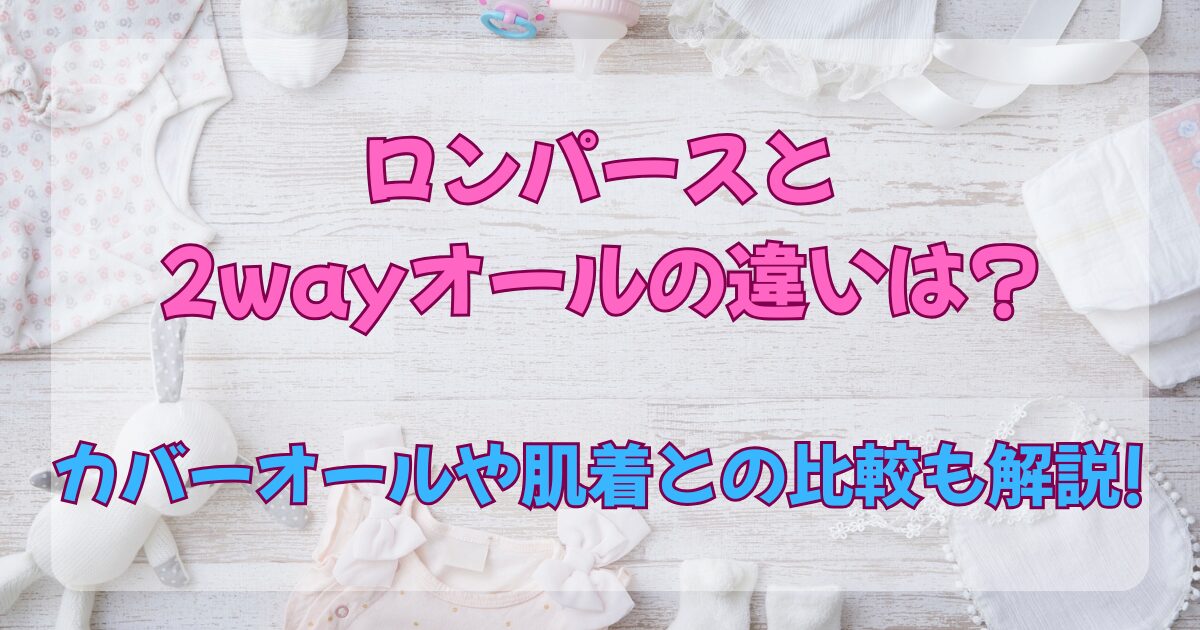 ロンパースと2wayオールの違いは?カバーオールや肌着との比較も解説!