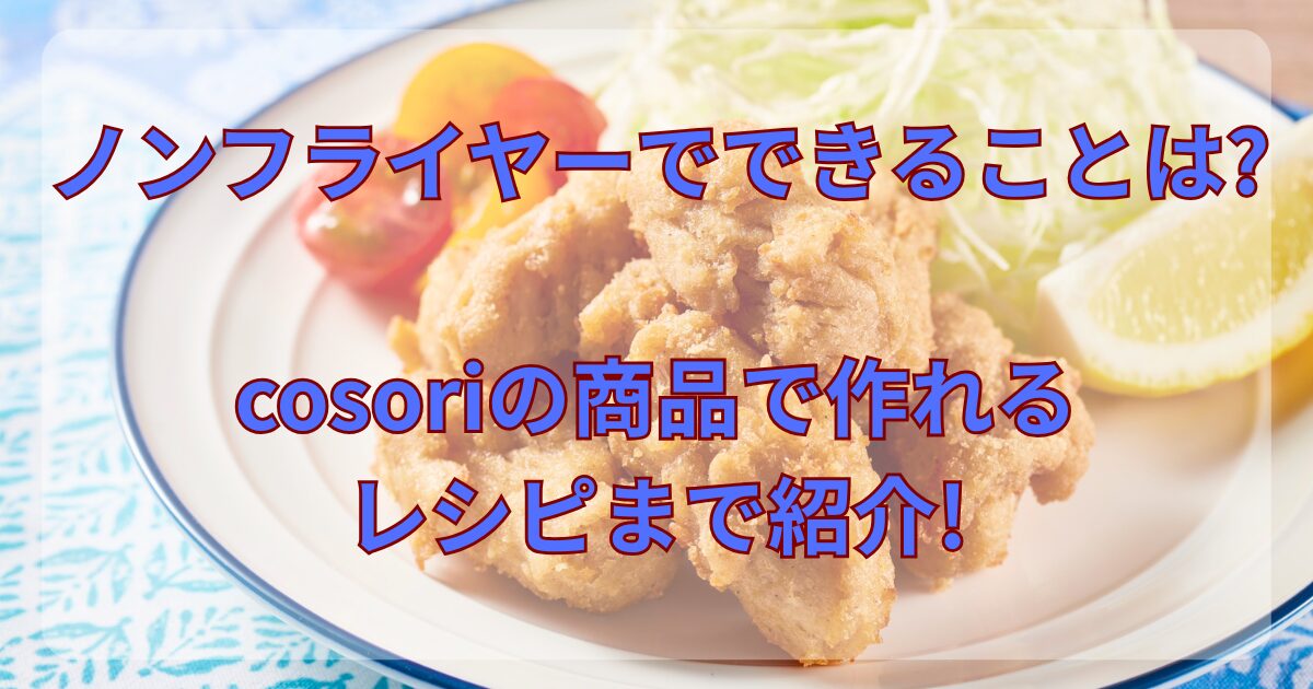 ノンフライヤーができることは?cosoriの商品で作れるレシピまで紹介!