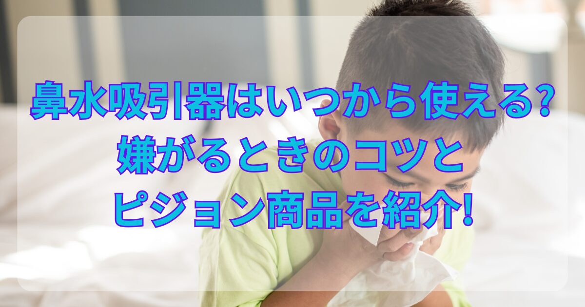 鼻水吸引器はいつから使える?嫌がるときのコツとピジョン商品を紹介!