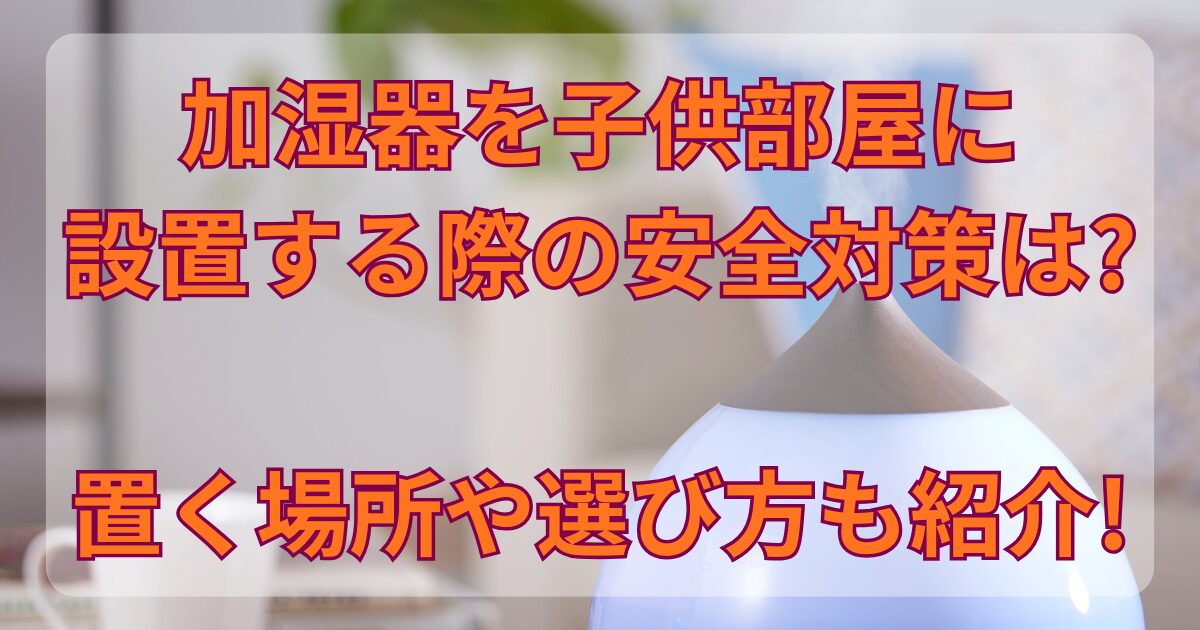 加湿器を子供部屋に設置する際の安全対策は?置く場所や選び方も紹介!