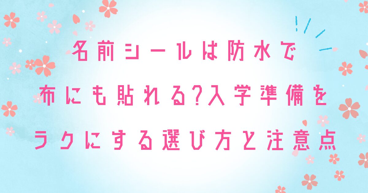 名前シールは防水で布にも貼れる?入学準備をラクにする選び方と注意点