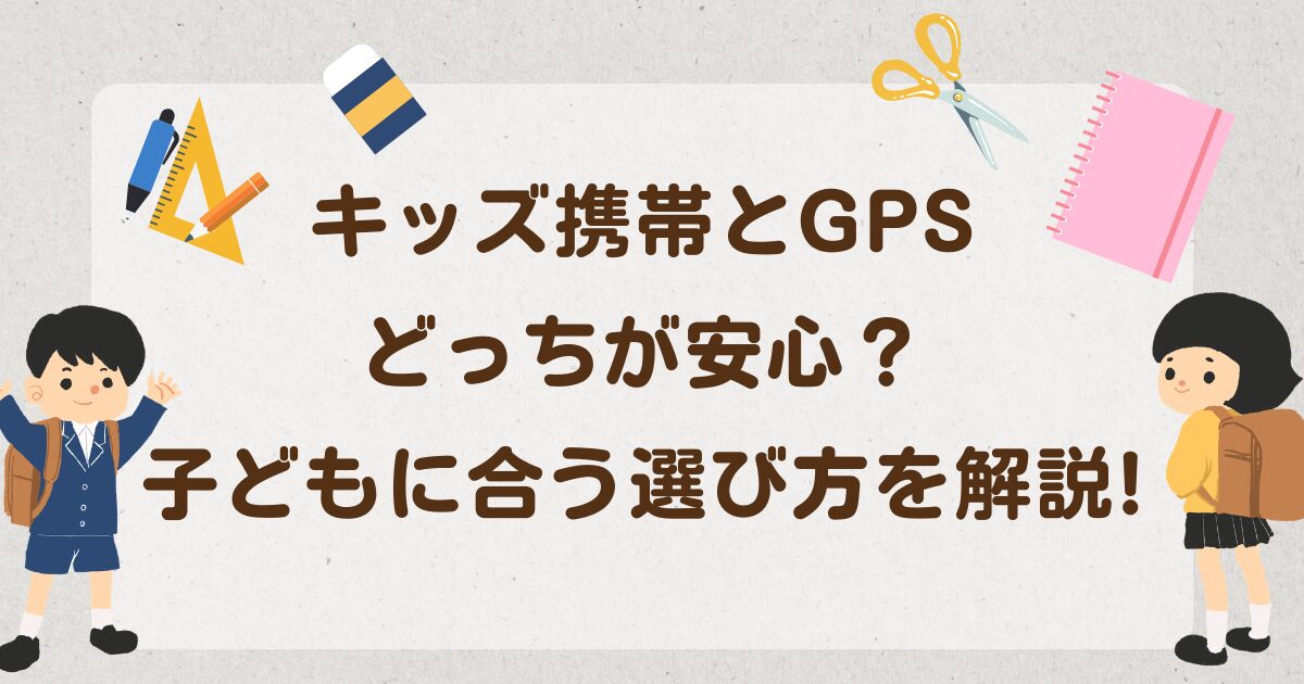 キッズ携帯とGPSどっちが安心？子どもに合う選び方を解説!