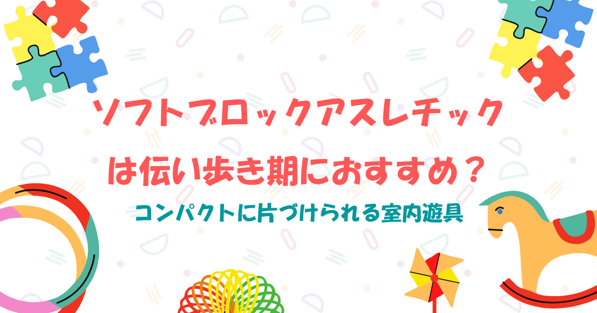ソフトブロックアスレチックは伝い歩き期におすすめ？コンパクトに片づけられる室内遊具